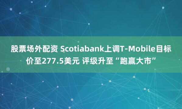 股票场外配资 Scotiabank上调T-Mobile目标价至277.5美元 评级升至“跑赢大市”
