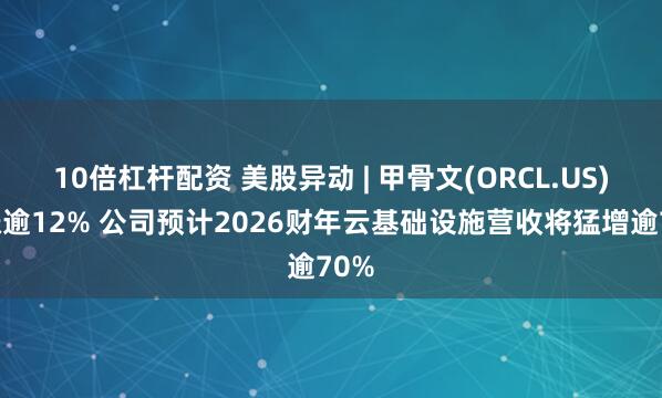 10倍杠杆配资 美股异动 | 甲骨文(ORCL.US)大涨逾12% 公司预计2026财年云基础设施营收将猛增逾70%