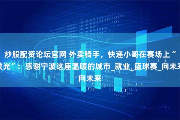 炒股配资论坛官网 外卖骑手，快递小哥在赛场上“发光”：感谢宁波这座温暖的城市_就业_篮球赛_向未来