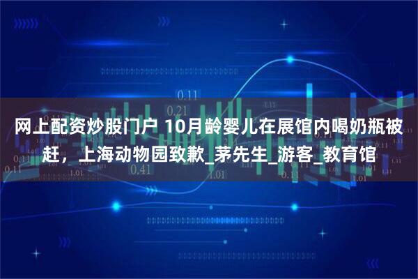 网上配资炒股门户 10月龄婴儿在展馆内喝奶瓶被赶，上海动物园致歉_茅先生_游客_教育馆