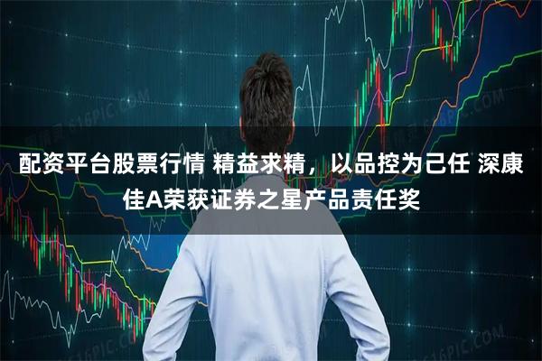 配资平台股票行情 精益求精，以品控为己任 深康佳A荣获证券之星产品责任奖