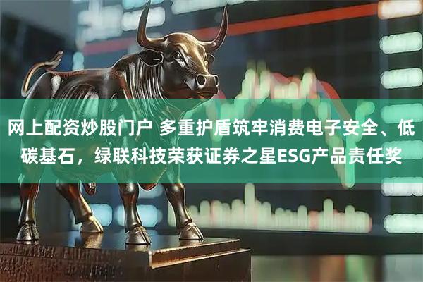 网上配资炒股门户 多重护盾筑牢消费电子安全、低碳基石，绿联科技荣获证券之星ESG产品责任奖