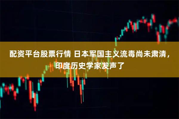 配资平台股票行情 日本军国主义流毒尚未肃清，印度历史学家发声了