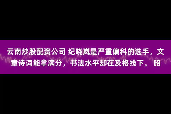 云南炒股配资公司 纪晓岚是严重偏科的选手，文章诗词能拿满分，书法水平却在及格线下。 昭